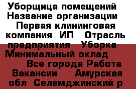 Уборщица помещений › Название организации ­ Первая клининговая компания, ИП › Отрасль предприятия ­ Уборка › Минимальный оклад ­ 15 000 - Все города Работа » Вакансии   . Амурская обл.,Селемджинский р-н